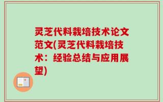 灵芝代料栽培技术论文范文(灵芝代料栽培技术：经验总结与应用展望)