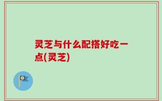 灵芝与什么配搭好吃一点(灵芝)