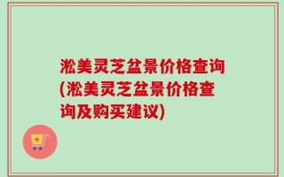 淞美灵芝盆景价格查询(淞美灵芝盆景价格查询及购买建议)