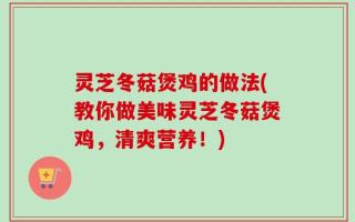 灵芝冬菇煲鸡的做法(教你做美味灵芝冬菇煲鸡，清爽营养！)