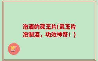 泡酒的灵芝片(灵芝片泡制酒，功效神奇！)