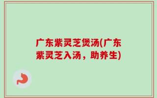 广东紫灵芝煲汤(广东紫灵芝入汤，助养生)