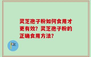 灵芝孢子粉如何食用才更有效？灵芝孢子粉的正确食用方法？