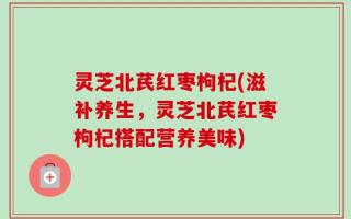 灵芝北芪红枣枸杞(滋补养生，灵芝北芪红枣枸杞搭配营养美味)