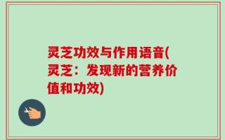 灵芝功效与作用语音(灵芝：发现新的营养价值和功效)