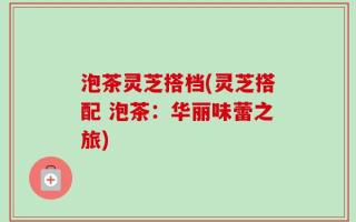泡茶灵芝搭档(灵芝搭配 泡茶：华丽味蕾之旅)