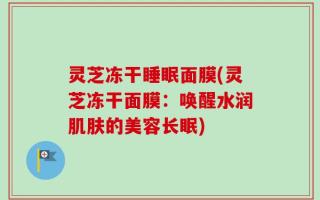 灵芝冻干睡眠面膜(灵芝冻干面膜：唤醒水润肌肤的美容长眠)