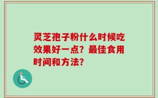 灵芝孢子粉什么时候吃效果好一点？最佳食用时间和方法？
