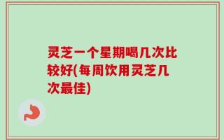 灵芝一个星期喝几次比较好(每周饮用灵芝几次最佳)