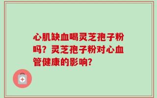 心肌缺血喝灵芝孢子粉吗？灵芝孢子粉对心血管健康的影响？