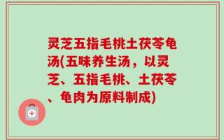 灵芝五指毛桃土茯苓龟汤(五味养生汤，以灵芝、五指毛桃、土茯苓、龟肉为原料制成)