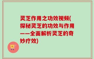 灵芝作用之功效视频(探秘灵芝的功效与作用——全面解析灵芝的奇妙疗效)