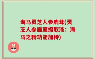 海马灵芝人参鹿茸(灵芝人参鹿茸提取液：海马之精功能加持)