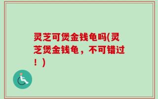 灵芝可煲金钱龟吗(灵芝煲金钱龟，不可错过！)