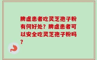 脾虚患者吃灵芝孢子粉有何好处？脾虚患者可以安全吃灵芝孢子粉吗？