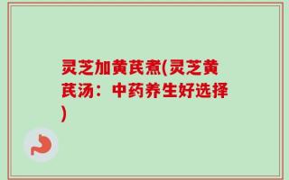 灵芝加黄芪煮(灵芝黄芪汤：中药养生好选择)