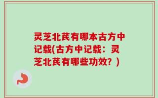 灵芝北芪有哪本古方中记载(古方中记载：灵芝北芪有哪些功效？)