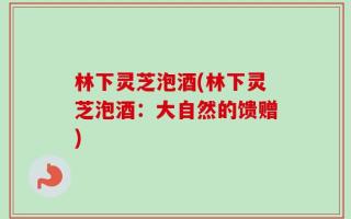 林下灵芝泡酒(林下灵芝泡酒：大自然的馈赠)