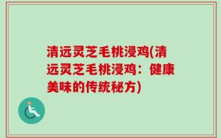 清远灵芝毛桃浸鸡(清远灵芝毛桃浸鸡：健康美味的传统秘方)