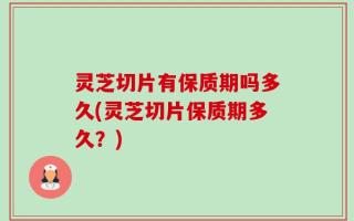 灵芝切片有保质期吗多久(灵芝切片保质期多久？)