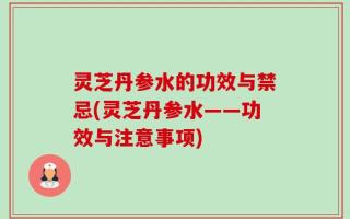 灵芝丹参水的功效与禁忌(灵芝丹参水——功效与注意事项)