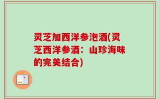 灵芝加西洋参泡酒(灵芝西洋参酒：山珍海味的完美结合)