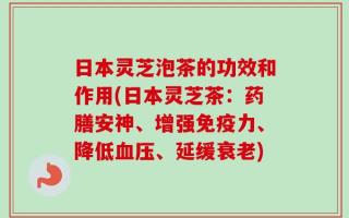 日本灵芝泡茶的功效和作用(日本灵芝茶：药膳安神、增强免疫力、降低血压、延缓衰老)