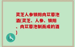 灵芝人参锁阳肉苁蓉泡酒(灵芝、人参、锁阳、肉苁蓉泡制而成的酒)