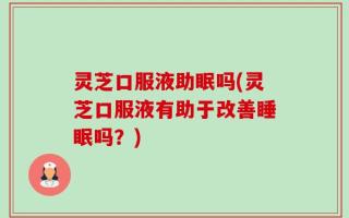 灵芝口服液助眠吗(灵芝口服液有助于改善睡眠吗？)