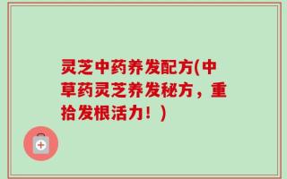 灵芝中药养发配方(中草药灵芝养发秘方，重拾发根活力！)