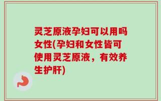 灵芝原液孕妇可以用吗女性(孕妇和女性皆可使用灵芝原液，有效养生护肝)