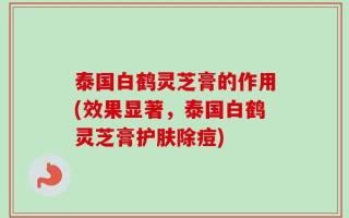 泰国白鹤灵芝膏的作用(效果显著，泰国白鹤灵芝膏护肤除痘)