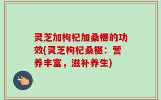 灵芝加枸杞加桑椹的功效(灵芝枸杞桑椹：营养丰富，滋补养生)