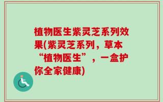 植物医生紫灵芝系列效果(紫灵芝系列，草本“植物医生”，一盒护你全家健康)