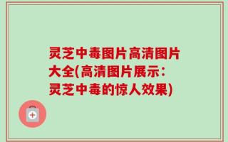 灵芝中毒图片高清图片大全(高清图片展示：灵芝中毒的惊人效果)