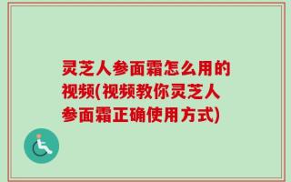 灵芝人参面霜怎么用的视频(视频教你灵芝人参面霜正确使用方式)