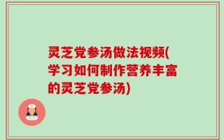 灵芝党参汤做法视频(学习如何制作营养丰富的灵芝党参汤)