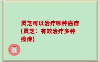 灵芝可以治疗哪种癌症(灵芝：有效治疗多种癌症)