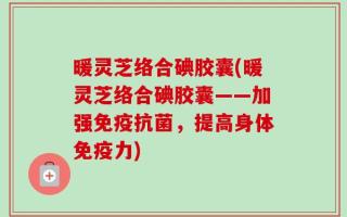 暖灵芝络合碘胶囊(暖灵芝络合碘胶囊——加强免疫抗菌，提高身体免疫力)