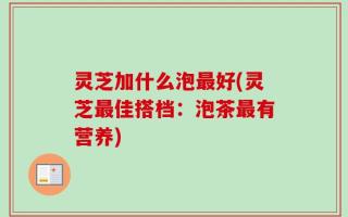 灵芝加什么泡最好(灵芝最佳搭档：泡茶最有营养)