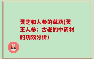 灵芝和人参的草药(灵芝人参：古老的中药材的功效分析)