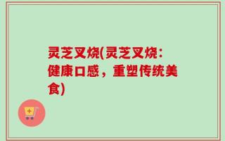 灵芝叉烧(灵芝叉烧：健康口感，重塑传统美食)