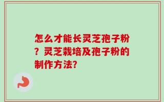 怎么才能长灵芝孢子粉？灵芝栽培及孢子粉的制作方法？