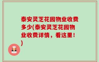 泰安灵芝花园物业收费多少(泰安灵芝花园物业收费详情，看这里！)