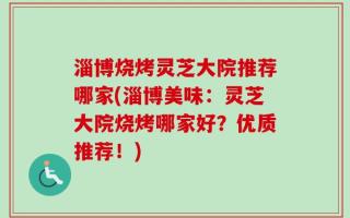 淄博烧烤灵芝大院推荐哪家(淄博美味：灵芝大院烧烤哪家好？优质推荐！)