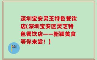 深圳宝安灵芝特色餐饮店(深圳宝安区灵芝特色餐饮店——新颖美食等你来尝！)