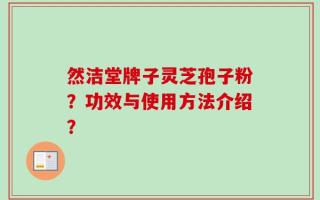 然洁堂牌子灵芝孢子粉？功效与使用方法介绍？