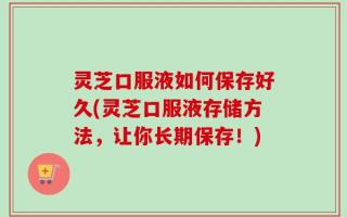 灵芝口服液如何保存好久(灵芝口服液存储方法，让你长期保存！)