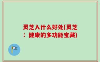 灵芝入什么好处(灵芝：健康的多功能宝藏)