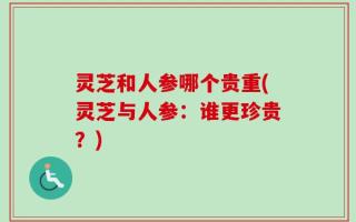 灵芝和人参哪个贵重(灵芝与人参：谁更珍贵？)